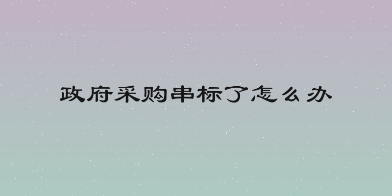 政府采购串标了怎么办