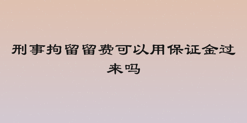 刑事拘留留费可以用保证金过来吗