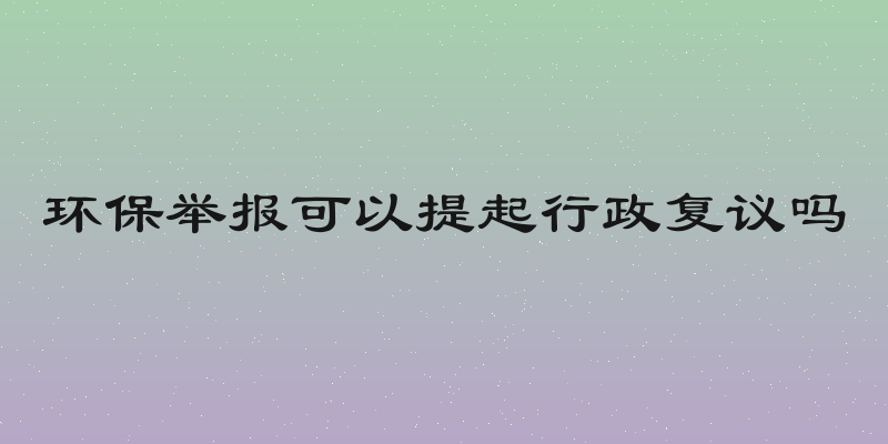 环保举报可以提起行政复议吗