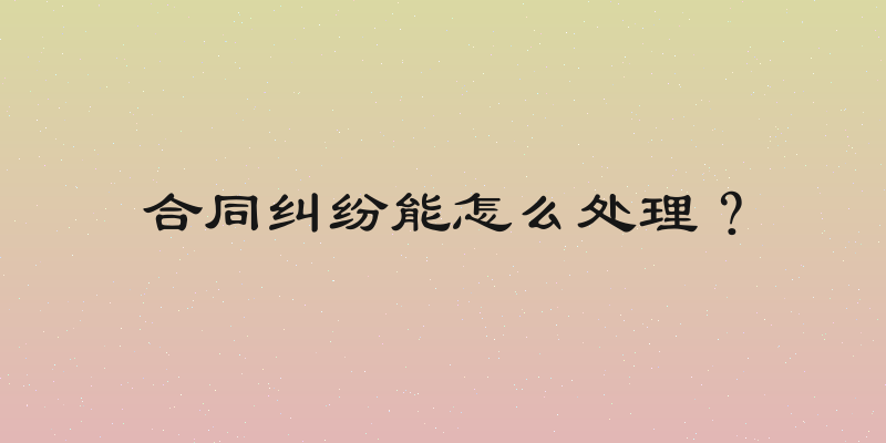 合同纠纷能怎么处理？