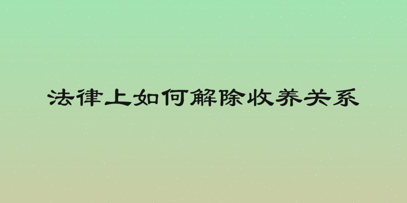 法律上如何解除收养关系