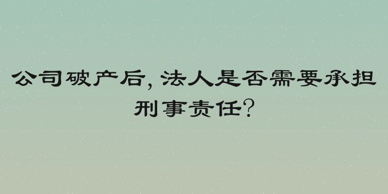公司破产后,法人是否需要承担刑事责任?