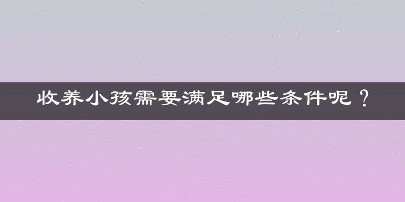 收养小孩需要满足哪些条件呢？