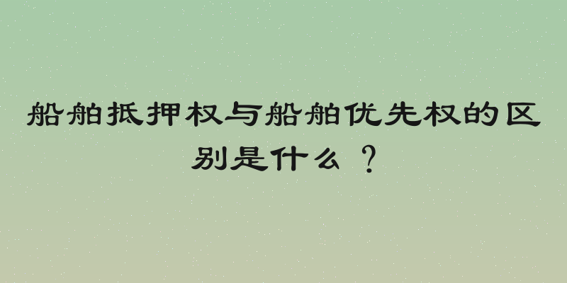 船舶抵押权与船舶优先权的区别是什么？