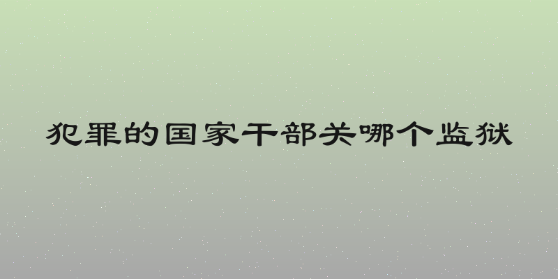 犯罪的国家干部关哪个监狱