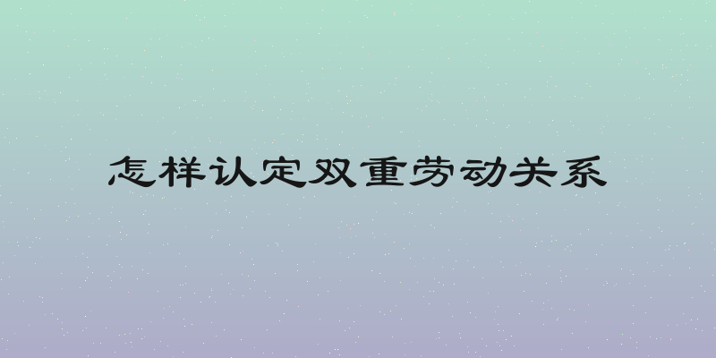怎样认定双重劳动关系