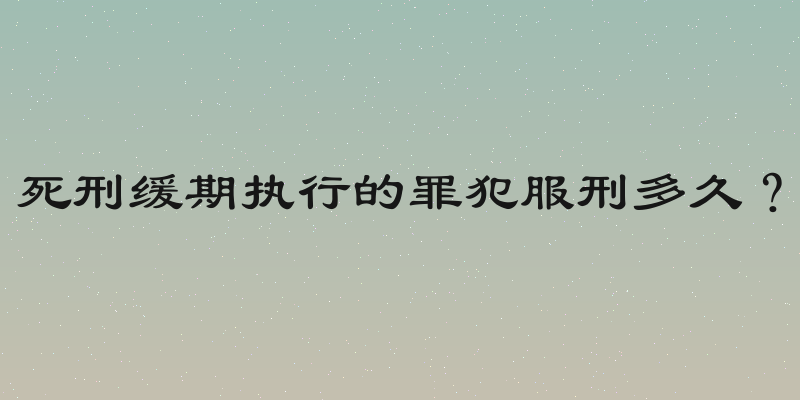 死刑缓期执行的罪犯服刑多久？