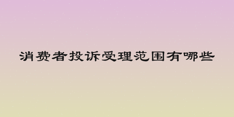 消费者投诉受理范围有哪些