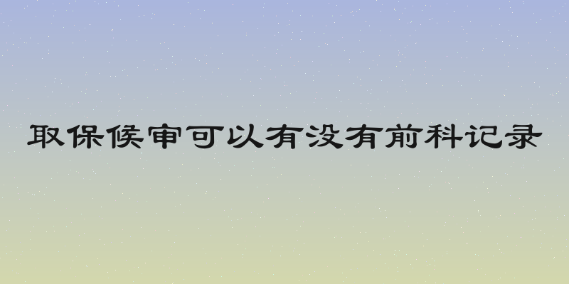 取保候审可以有没有前科记录