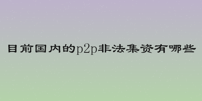 目前国内的p2p非法集资有哪些