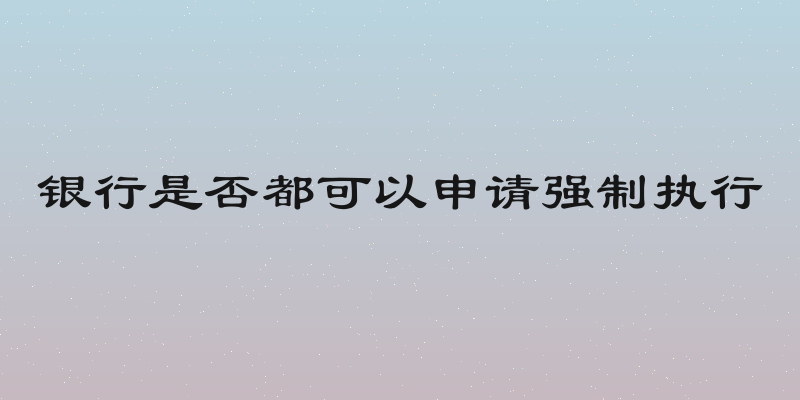 银行是否都可以申请强制执行