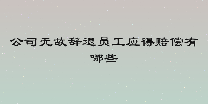 公司无故辞退员工应得赔偿有哪些