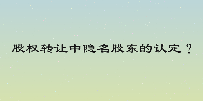 股权转让中隐名股东的认定？