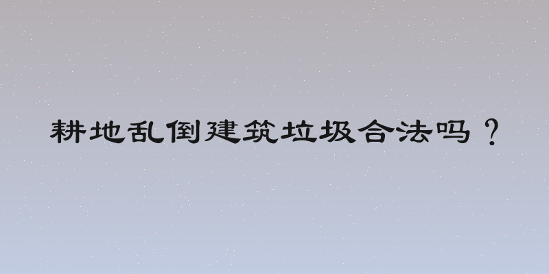 耕地乱倒建筑垃圾合法吗？