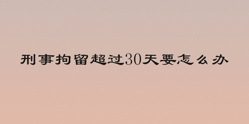 刑事拘留超过30天要怎么办