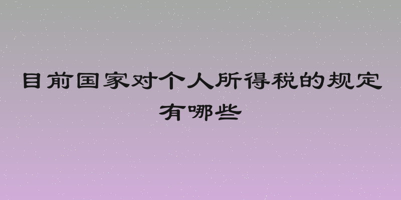 目前国家对个人所得税的规定有哪些