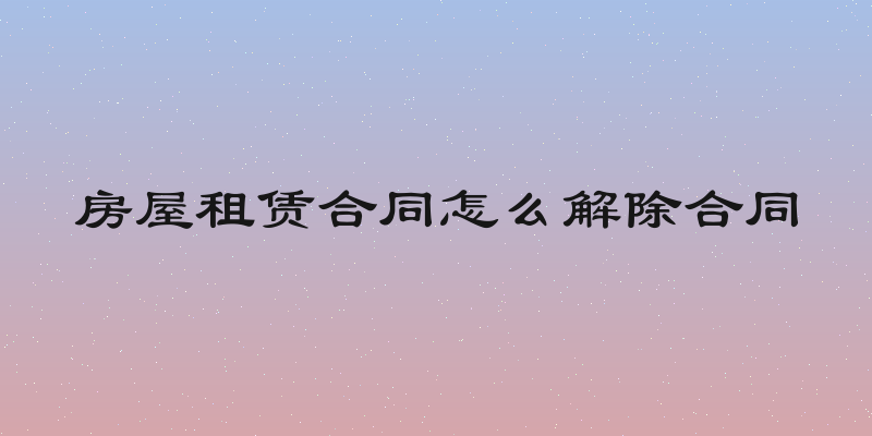 房屋租赁合同怎么解除合同