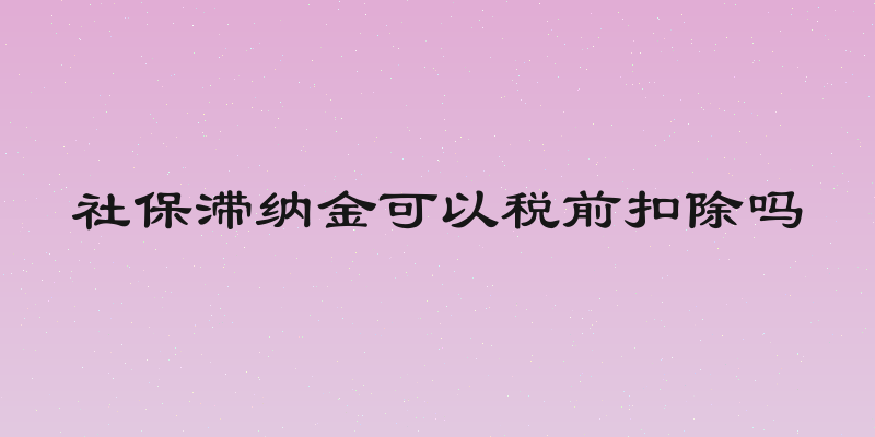社保滞纳金可以税前扣除吗