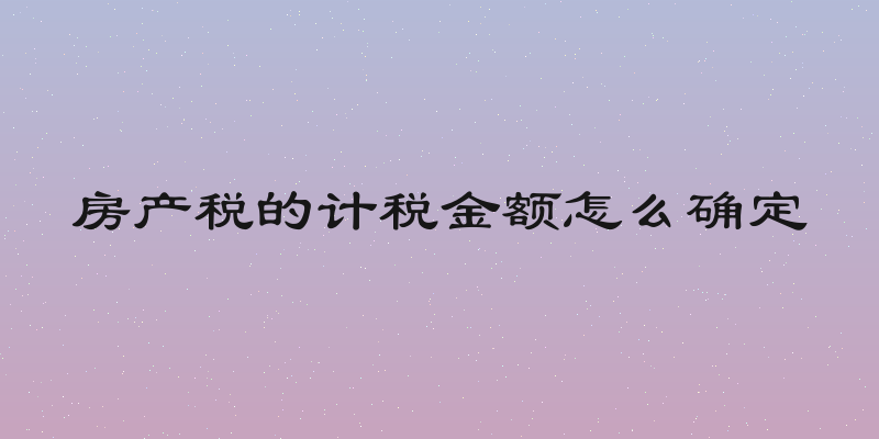 房产税的计税金额怎么确定