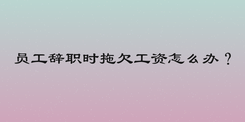 员工辞职时拖欠工资怎么办？