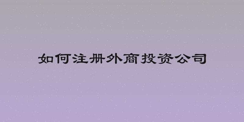 如何注册外商投资公司