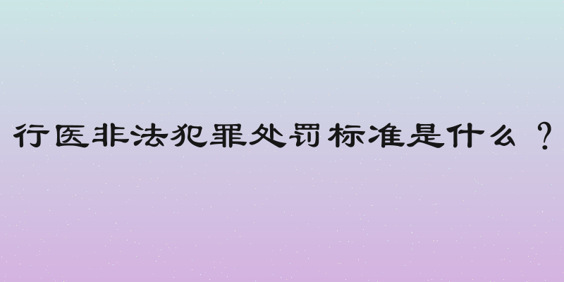 行医非法犯罪处罚标准是什么？