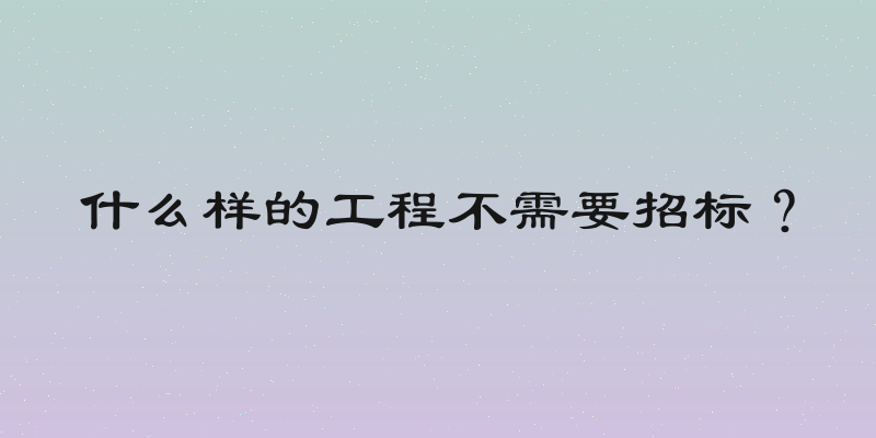 什么样的工程不需要招标？