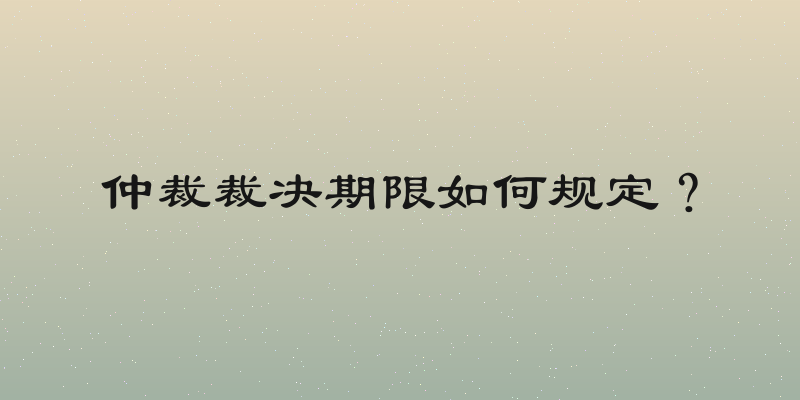 仲裁裁决期限如何规定？