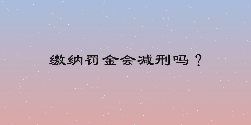 缴纳罚金会减刑吗？