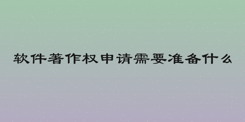 软件著作权申请需要准备什么