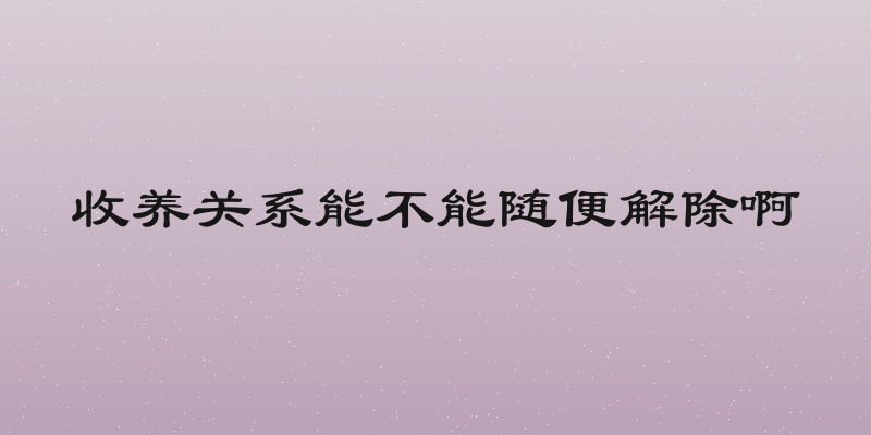 收养关系能不能随便解除啊