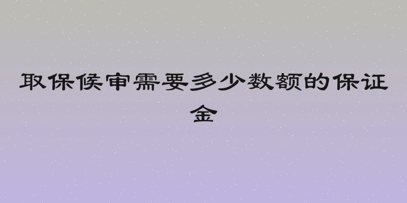 取保候审需要多少数额的保证金