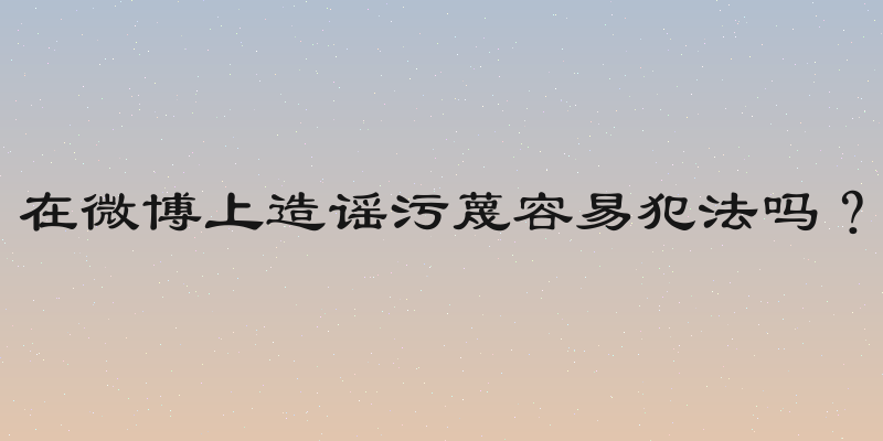 在微博上造谣污蔑容易犯法吗？