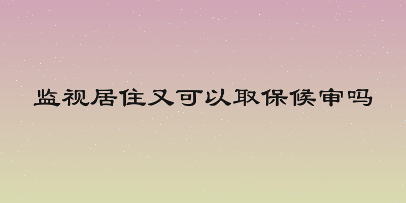 监视居住又可以取保候审吗