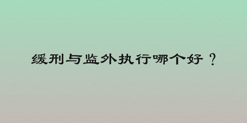 缓刑与监外执行哪个好？