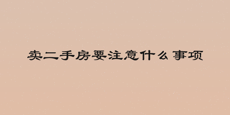 卖二手房要注意什么事项