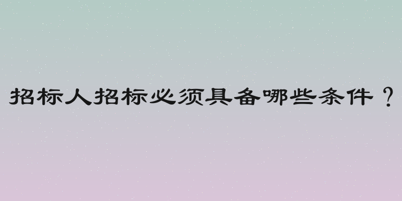 招标人招标必须具备哪些条件？