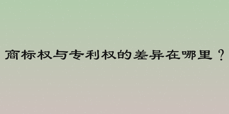 商标权与专利权的差异在哪里？