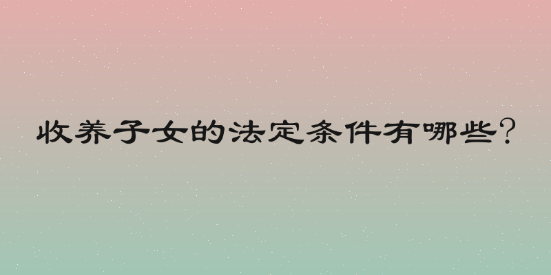 收养子女的法定条件有哪些?