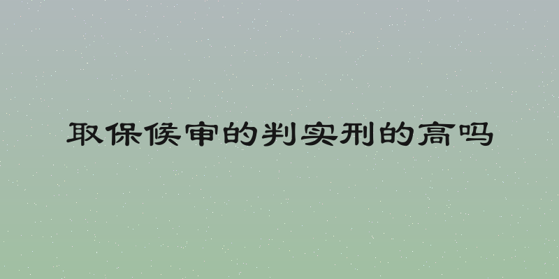 取保候审的判实刑的高吗