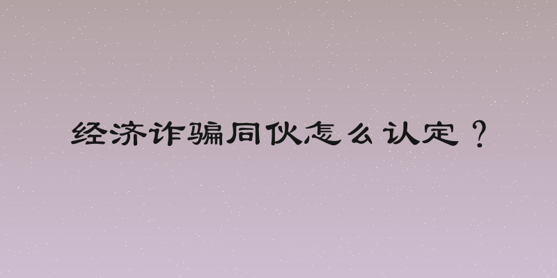 经济诈骗同伙怎么认定？