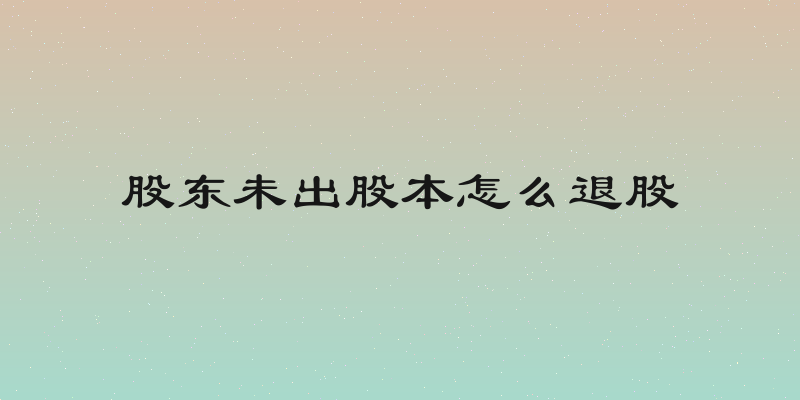 股东未出股本怎么退股