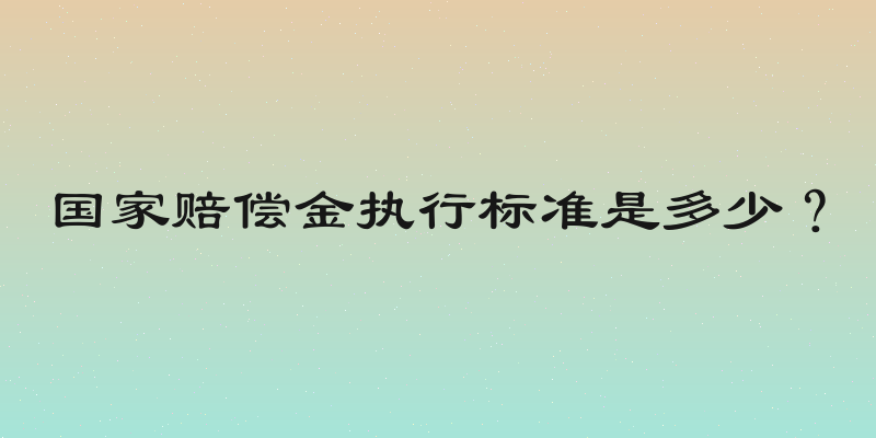 国家赔偿金执行标准是多少？