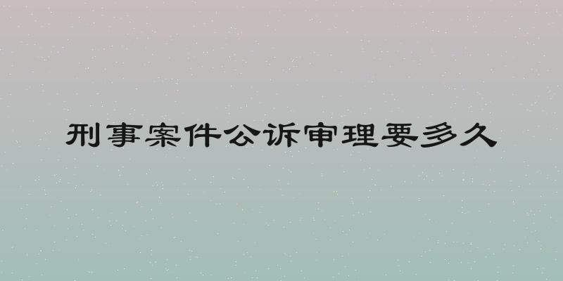 刑事案件公诉审理要多久