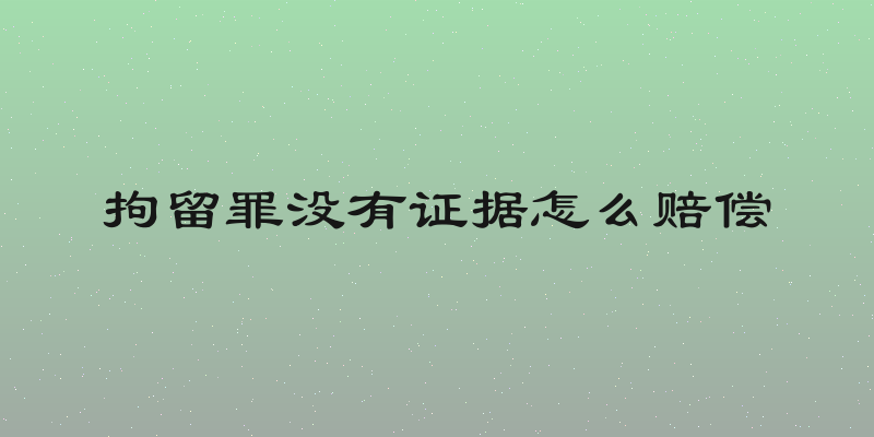 拘留罪没有证据怎么赔偿