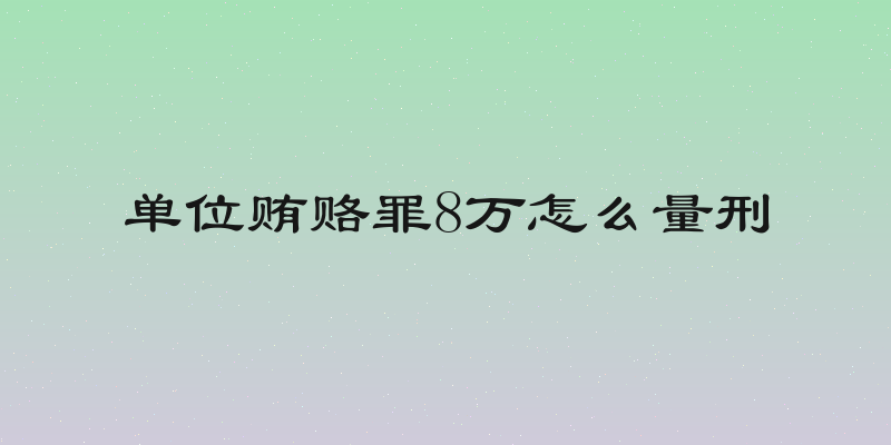 单位贿赂罪8万怎么量刑