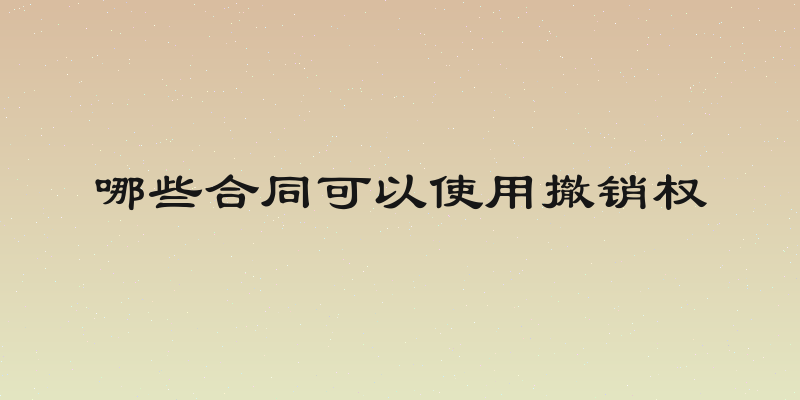 哪些合同可以使用撤销权