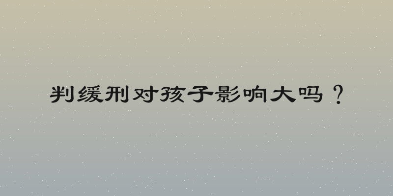 判缓刑对孩子影响大吗？