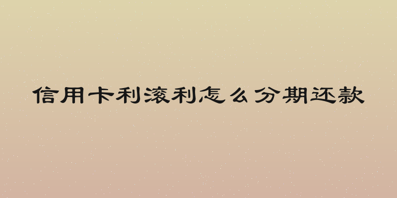 信用卡利滚利怎么分期还款