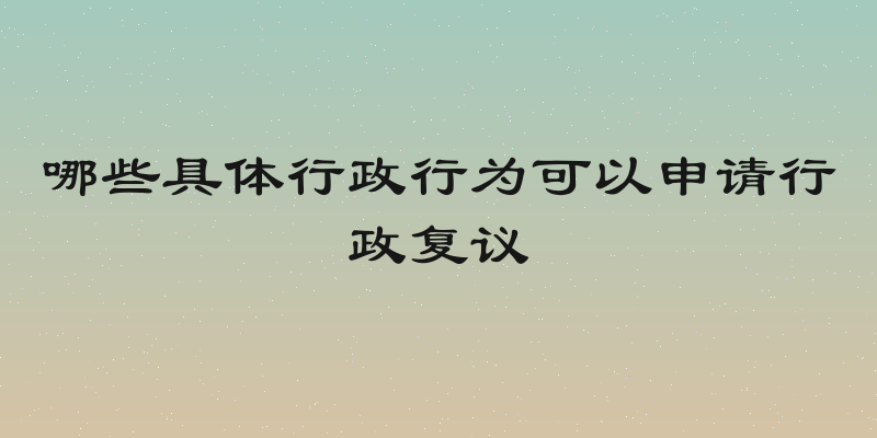 哪些具体行政行为可以申请行政复议